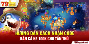 79KINGBET - Hướng Dẫn Cách Nhận Code Bắn Cá H5 100k Cho Tân Thủ