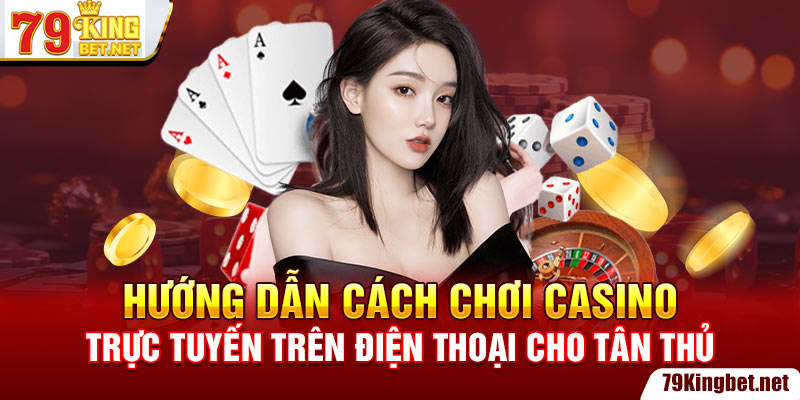 Hướng dẫn cách chơi casino trực tuyến trên điện thoại cho tân thủ