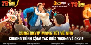 Cùng OKVIP mang tết về nhà: Chương trình cộng tác giữa 79king và OKVIP