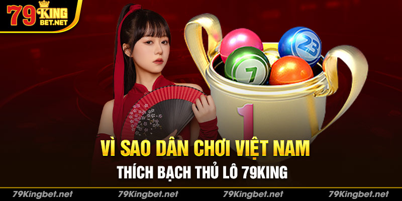 Vì sao dân chơi Việt Nam thích bạch thủ lô 79king
