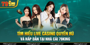 Tìm hiểu Live Casino quyến rũ và hấp dẫn tại nhà cái 79King