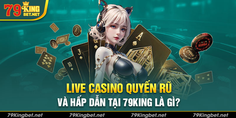 Live Casino quyến rũ và hấp dẫn tại 79King là gì?