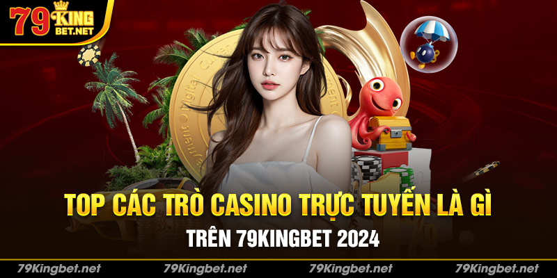 Top các trò Casino trực tuyến là gì Trên 79kingbet 2024