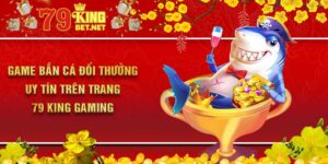 Game Bắn Cá Đổi Thưởng Uy Tín Trên Trang 79 King Gaming